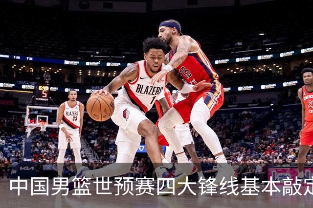 中国男篮世预赛四大锋线基本敲定！崔永熙搭档最强四号位，冠军前锋获重用